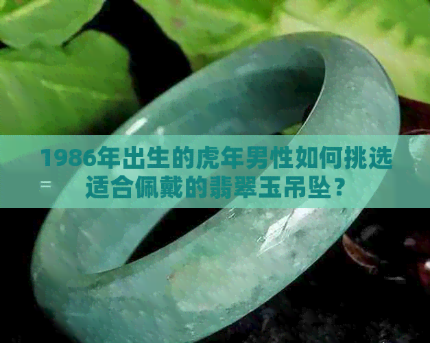 1986年出生的虎年男性如何挑选适合佩戴的翡翠玉吊坠？