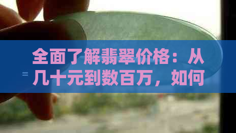 全面了解翡翠价格：从几十元到数百万，如何评估和购买？