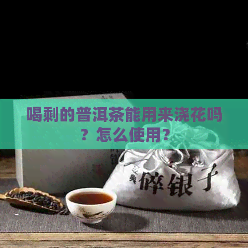 喝剩的普洱茶能用来浇花吗？怎么使用？