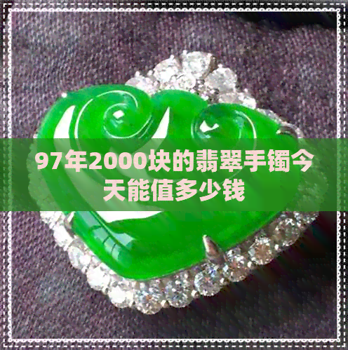 97年2000块的翡翠手镯今天能值多少钱