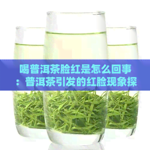 喝普洱茶脸红是怎么回事：普洱茶引发的红脸现象探析