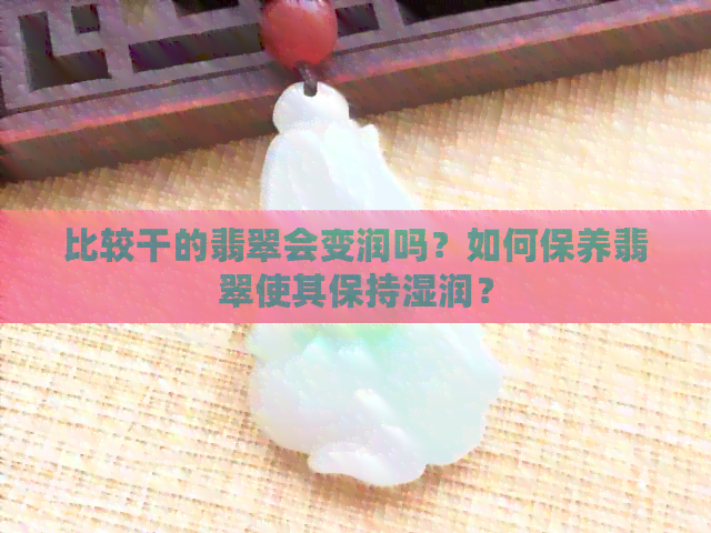 比较干的翡翠会变润吗？如何保养翡翠使其保持湿润？