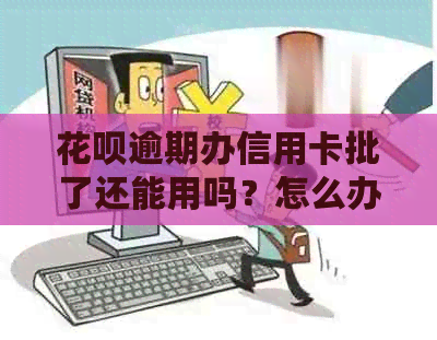 花呗逾期办信用卡批了还能用吗？怎么办？