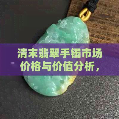 清末翡翠手镯市场价格与价值分析，拍卖成交价揭示清代翡翠手镯珍稀之处。