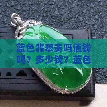 蓝色翡翠贵吗值钱吗？多少钱？蓝色翡翠价值高吗？