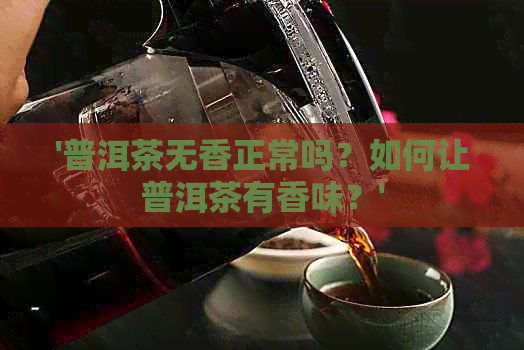 '普洱茶无香正常吗？如何让普洱茶有香味？'