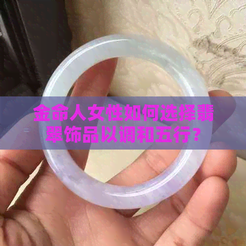 金命人女性如何选择翡翠饰品以调和五行？