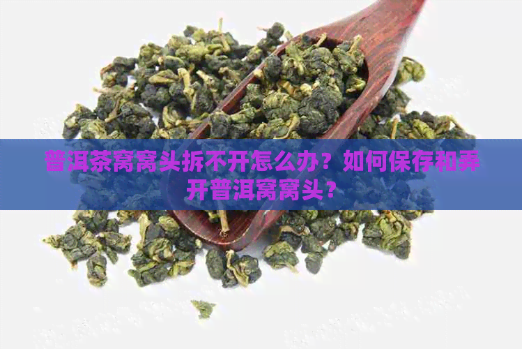 普洱茶窝窝头拆不开怎么办？如何保存和弄开普洱窝窝头？