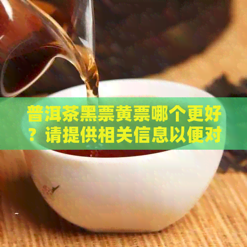 普洱茶黑票黄票哪个更好？请提供相关信息以便对比。