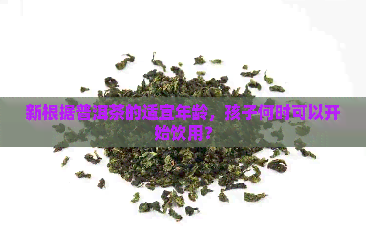 新根据普洱茶的适宜年龄，孩子何时可以开始饮用？