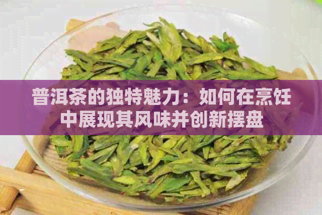 普洱茶的独特魅力：如何在烹饪中展现其风味并创新摆盘