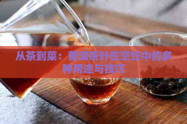 从茶到菜：普洱茶叶在烹饪中的多种用途与技巧