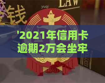 '2021年信用卡逾期2万会坐牢吗？逾期两万多久会被起诉？'