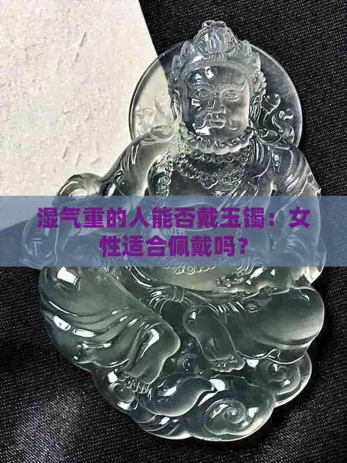 湿气重的人能否戴玉镯：女性适合佩戴吗？