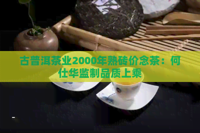 古普洱茶业2000年熟砖价念茶：何仕华监制品质上乘