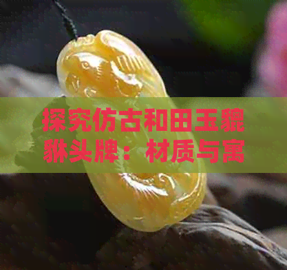 探究仿古和田玉貔貅头牌：材质与寓意的深度解析