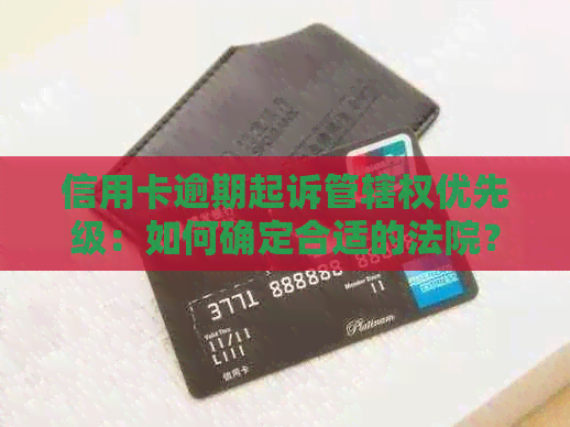 信用卡逾期起诉管辖权优先级：如何确定合适的法院？了解相关问题和解决方法