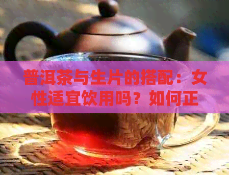 普洱茶与生片的搭配：女性适宜饮用吗？如何正确泡制以达到效果？