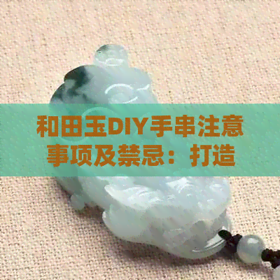 和田玉DIY手串注意事项及禁忌：打造精美手链的艺术与技巧