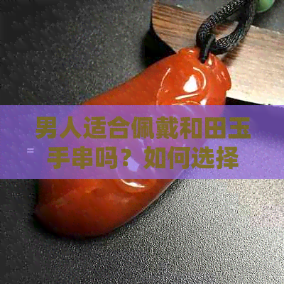 男人适合佩戴和田玉手串吗？如何选择适合自己的和田玉手串？