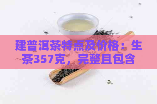 建普洱茶特点及价格：生茶357克，完整且包含全部意思的标题。