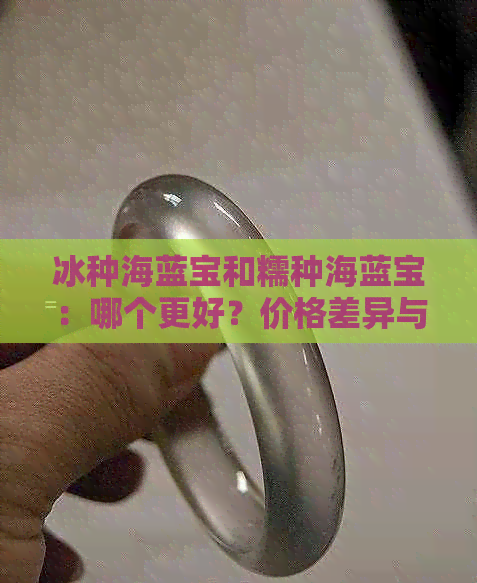 冰种海蓝宝和糯种海蓝宝：哪个更好？价格差异与鉴别指南