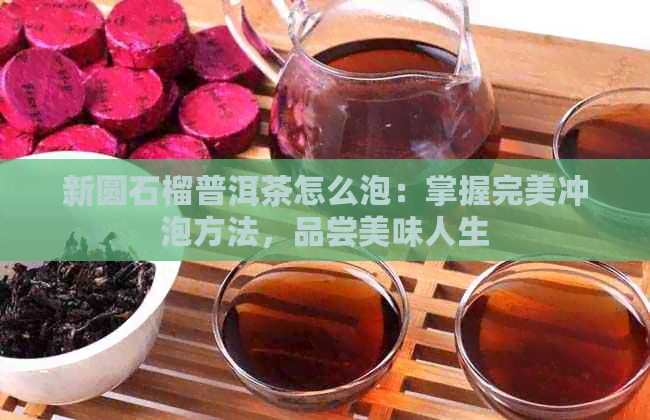 新圆石榴普洱茶怎么泡：掌握完美冲泡方法，品尝美味人生