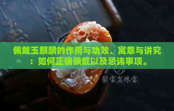 佩戴玉麒麟的作用与功效、寓意与讲究：如何正确佩戴以及忌讳事项。