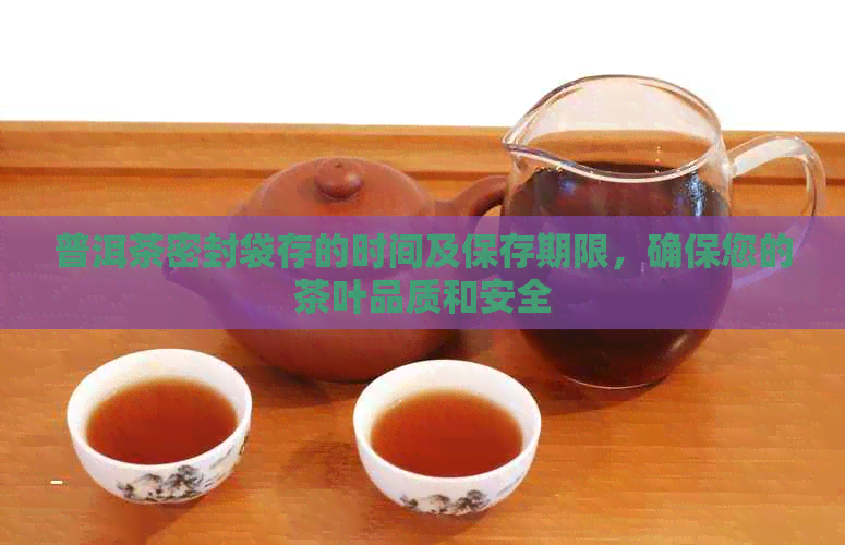 普洱茶密封袋存的时间及保存期限，确保您的茶叶品质和安全