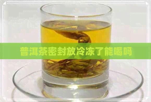 普洱茶密封放冷冻了能喝吗