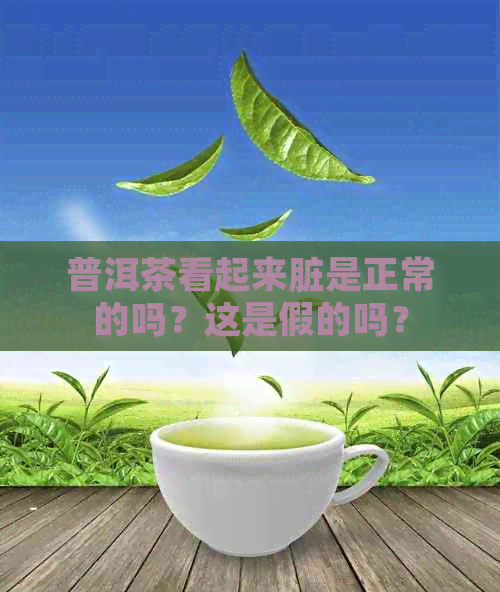 普洱茶看起来脏是正常的吗？这是假的吗？