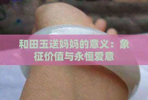 和田玉送妈妈的意义：象征价值与永恒爱意