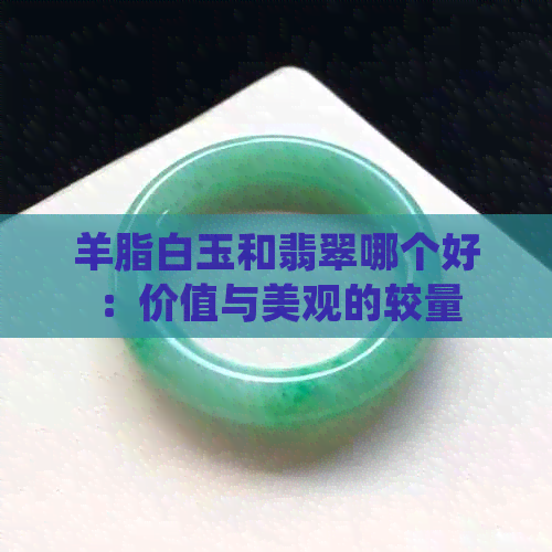 羊脂白玉和翡翠哪个好：价值与美观的较量