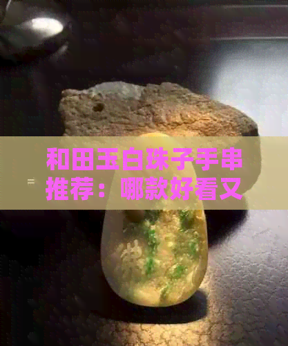 和田玉白珠子手串推荐：哪款好看又耐看？