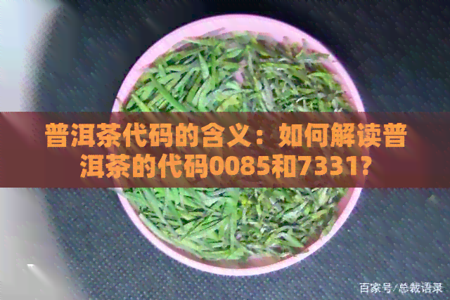 普洱茶代码的含义：如何解读普洱茶的代码0085和7331?