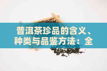 普洱茶珍品的含义、种类与品鉴方法：全面解析普洱茶中的顶级茶叶