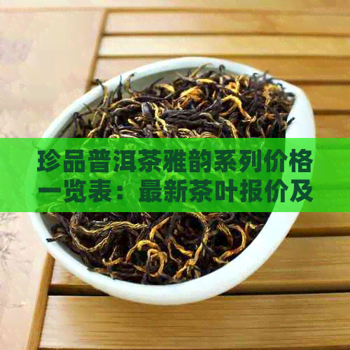 珍品普洱茶雅韵系列价格一览表：最新茶叶报价及图片