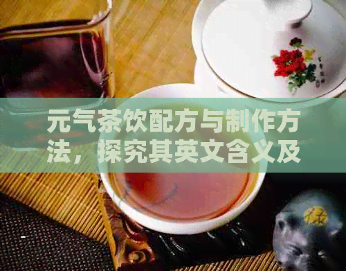 元气茶饮配方与制作方法，探究其英文含义及茶的文化内涵