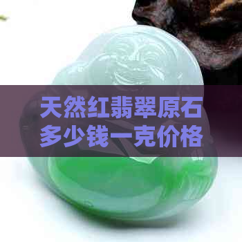 天然红翡翠原石多少钱一克价格：探究红翡翠市场行情