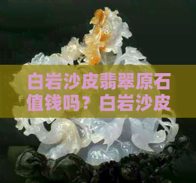 白岩沙皮翡翠原石值钱吗？白岩沙皮翡翠特征及特点解析。