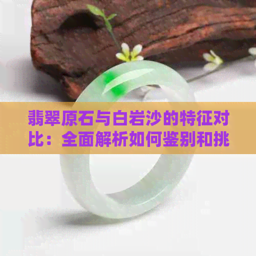 翡翠原石与白岩沙的特征对比：全面解析如何鉴别和挑选