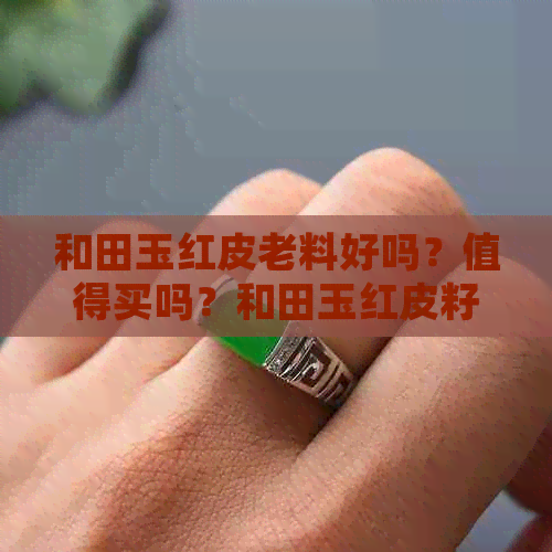 和田玉红皮老料好吗？值得买吗？和田玉红皮籽料爱出什么肉？成分是什么？