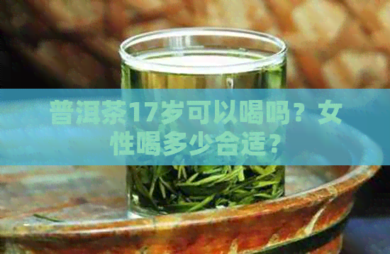 普洱茶17岁可以喝吗？女性喝多少合适？