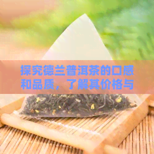 探究德兰普洱茶的口感和品质，了解其价格与茶叶制作过程