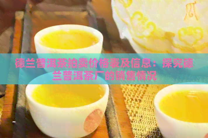 德兰普洱茶拍卖价格表及信息：探究德兰普洱茶厂的销售情况