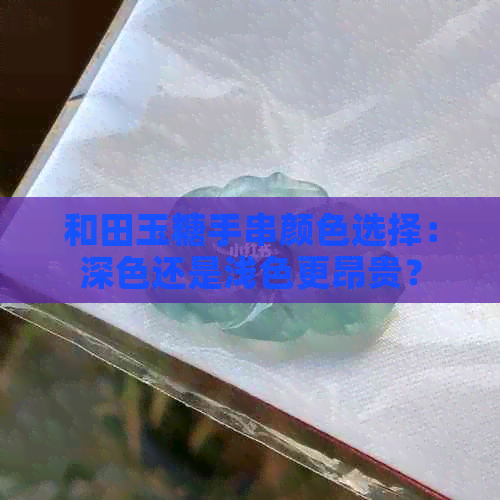 和田玉糖手串颜色选择：深色还是浅色更昂贵？