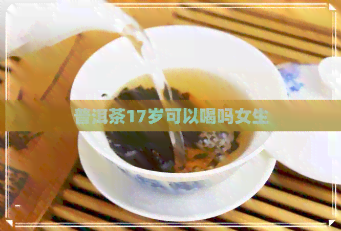 普洱茶17岁可以喝吗女生