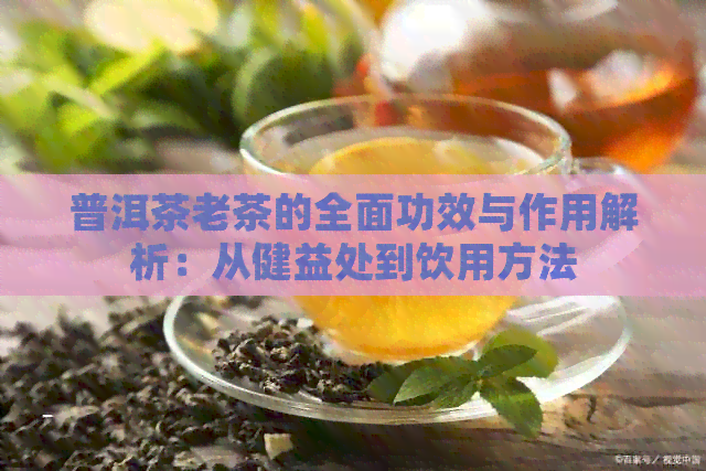 普洱茶老茶的全面功效与作用解析：从健益处到饮用方法