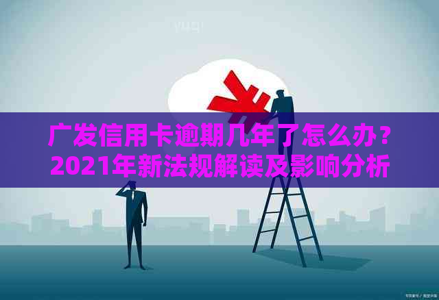 广发信用卡逾期几年了怎么办？2021年新法规解读及影响分析