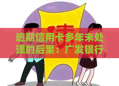 逾期信用卡多年未处理的后果：广发银行信用影响深度剖析